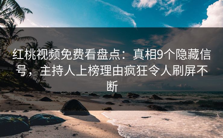 红桃视频免费看盘点：真相9个隐藏信号，主持人上榜理由疯狂令人刷屏不断