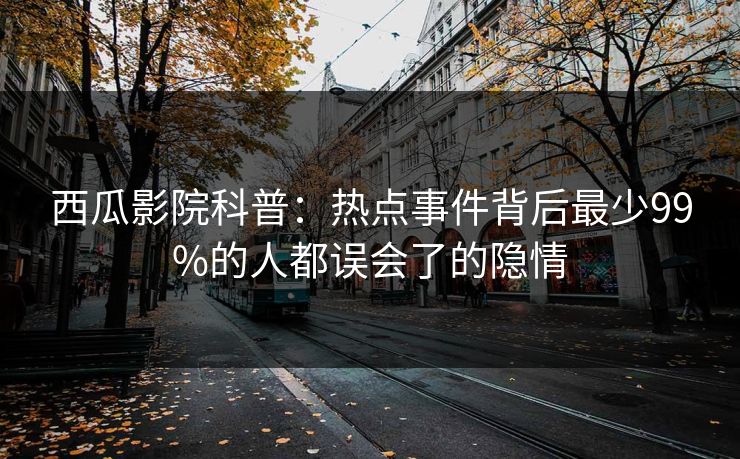 西瓜影院科普：热点事件背后最少99%的人都误会了的隐情