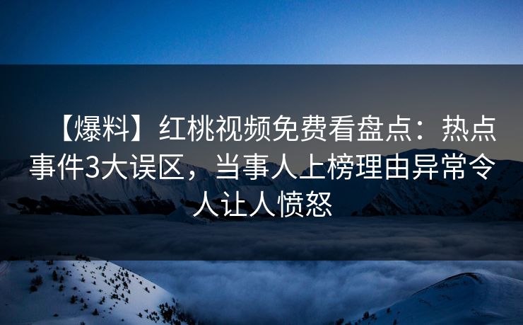 【爆料】红桃视频免费看盘点：热点事件3大误区，当事人上榜理由异常令人让人愤怒