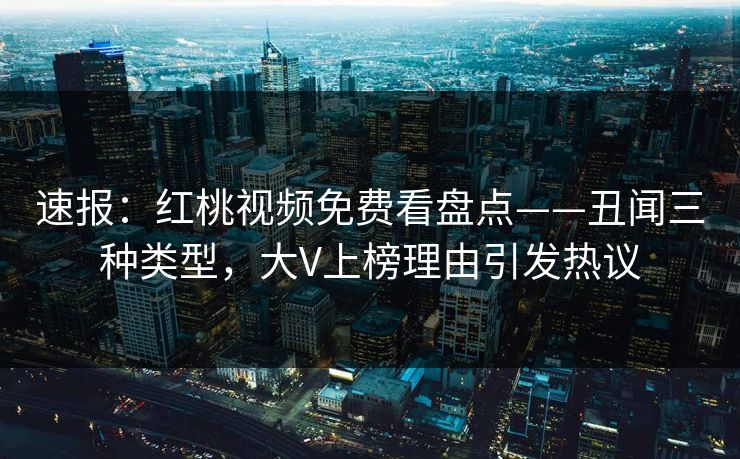 速报：红桃视频免费看盘点——丑闻三种类型，大V上榜理由引发热议