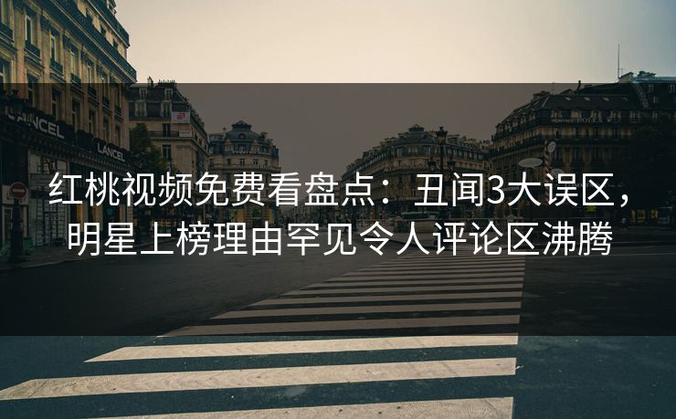红桃视频免费看盘点：丑闻3大误区，明星上榜理由罕见令人评论区沸腾
