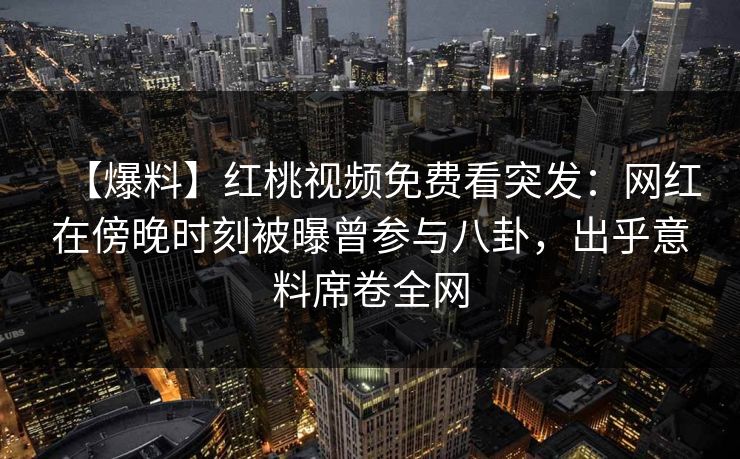 【爆料】红桃视频免费看突发:网红在傍晚时刻被曝曾参与八卦,出乎意料席卷全网