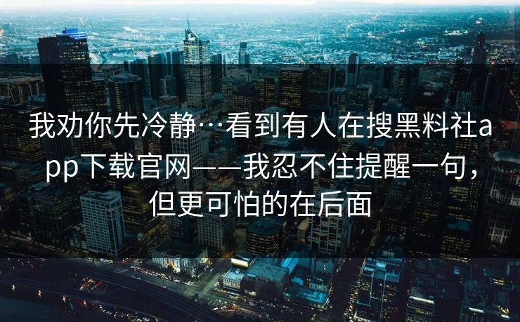 我劝你先冷静…看到有人在搜黑料社app下载官网——我忍不住提醒一句，但更可怕的在后面