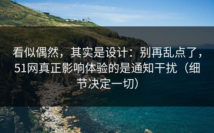 看似偶然，其实是设计：别再乱点了，51网真正影响体验的是通知干扰（细节决定一切）