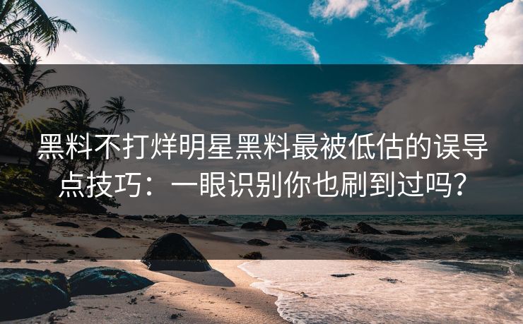 黑料不打烊明星黑料最被低估的误导点技巧：一眼识别你也刷到过吗？