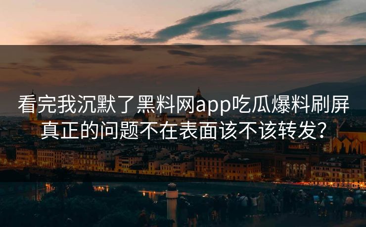 看完我沉默了黑料网app吃瓜爆料刷屏真正的问题不在表面该不该转发？