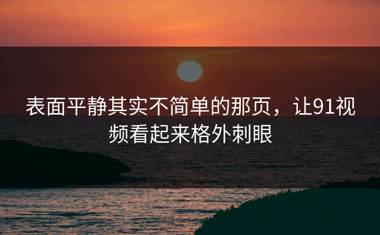 表面平静其实不简单的那页，让91视频看起来格外刺眼