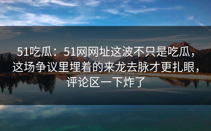51吃瓜：51网网址这波不只是吃瓜，这场争议里埋着的来龙去脉才更扎眼，评论区一下炸了