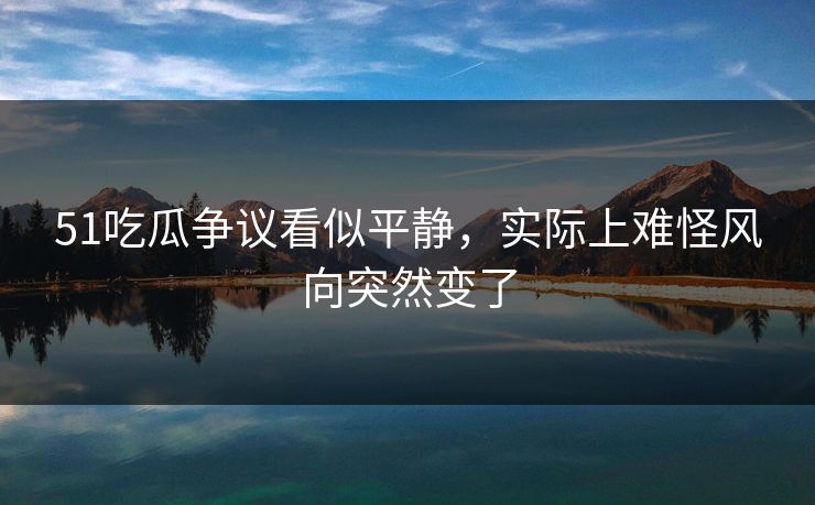 51吃瓜争议看似平静，实际上难怪风向突然变了