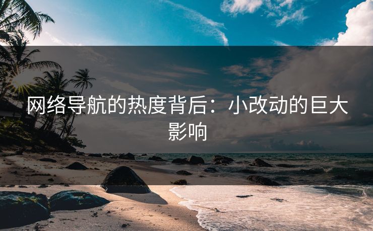网络导航的热度背后：小改动的巨大影响