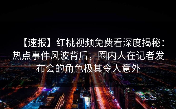 【速报】红桃视频免费看深度揭秘：热点事件风波背后，圈内人在记者发布会的角色极其令人意外