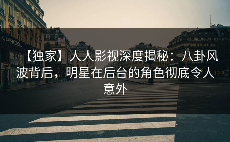 【独家】人人影视深度揭秘:八卦风波背后,明星在后台的角色彻底令人意外 【独家】人人影视深度揭秘:八卦风波背后,明星在后台的角色彻底令人意外