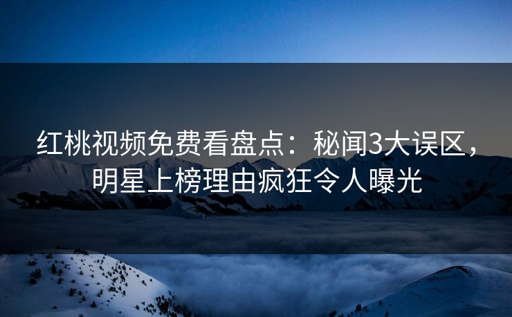 红桃视频免费看盘点:秘闻3大误区,明星上榜理由疯狂令人曝光 红桃视频免费看盘点:秘闻3大误区,明星上榜理由疯狂令人曝光