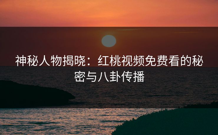 神秘人物揭晓:红桃视频免费看的秘密与八卦传播