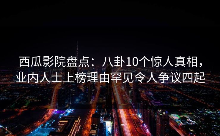 西瓜影院盘点:八卦10个惊人真相,业内人士上榜理由罕见令人争议四起 西瓜影院盘点:八卦10个惊人真相,业内人士上榜理由罕见令人争议四起