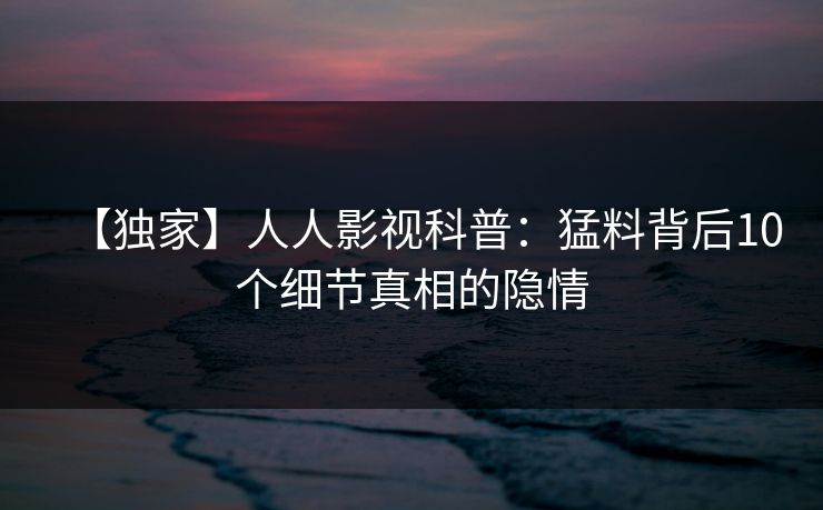 【独家】人人影视科普：猛料背后10个细节真相的隐情