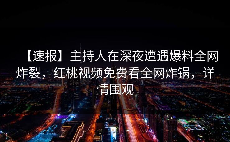 【速报】主持人在深夜遭遇爆料全网炸裂,红桃视频免费看全网炸锅,详情围观 【速报】主持人在深夜遭遇爆料全网炸裂,红桃视频免费看全网炸锅,详情围观