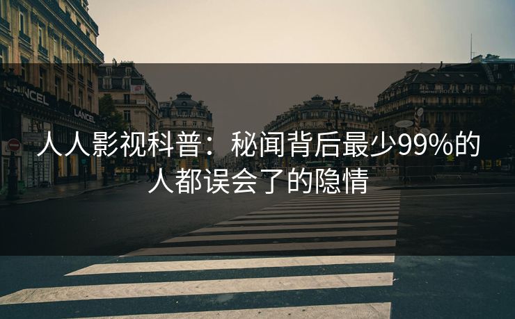 人人影视科普:秘闻背后最少99%的人都误会了的隐情 人人影视科普:秘闻背后最少99%的人都误会了的隐情