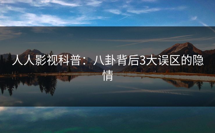人人影视科普:八卦背后3大误区的隐情