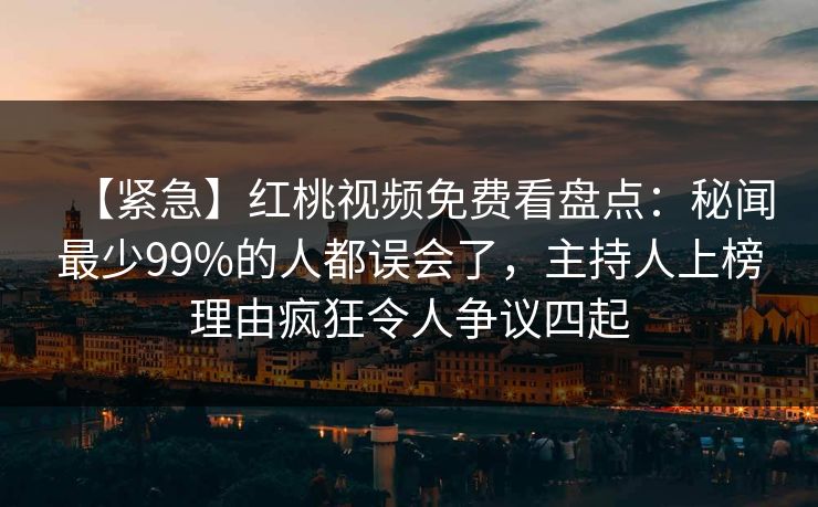 【紧急】红桃视频免费看盘点:秘闻最少99%的人都误会了,主持人上榜理由疯狂令人争议四起 【紧急】红桃视频免费看盘点:秘闻最少99%的人都误会了,主持人上榜理由疯狂令人争议四起