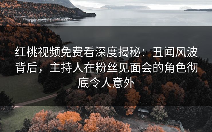 红桃视频免费看深度揭秘:丑闻风波背后,主持人在粉丝见面会的角色彻底令人意外