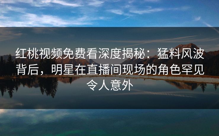 红桃视频免费看深度揭秘:猛料风波背后,明星在直播间现场的角色罕见令人意外