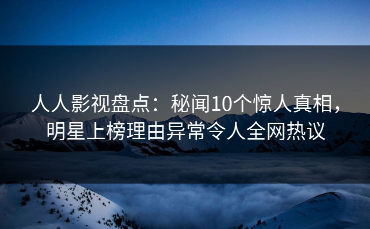 人人影视盘点:秘闻10个惊人真相,明星上榜理由异常令人全网热议 人人影视盘点:秘闻10个惊人真相,明星上榜理由异常令人全网热议