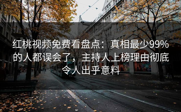 红桃视频免费看盘点：真相最少99%的人都误会了，主持人上榜理由彻底令人出乎意料