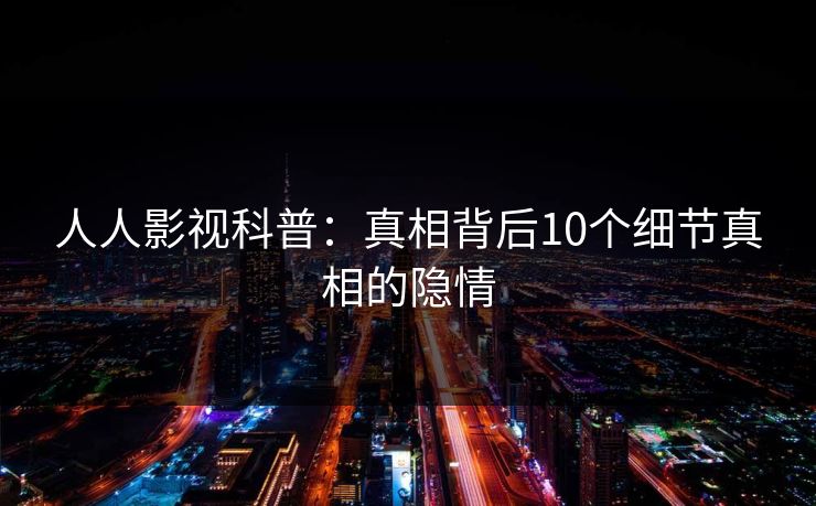 人人影视科普：真相背后10个细节真相的隐情