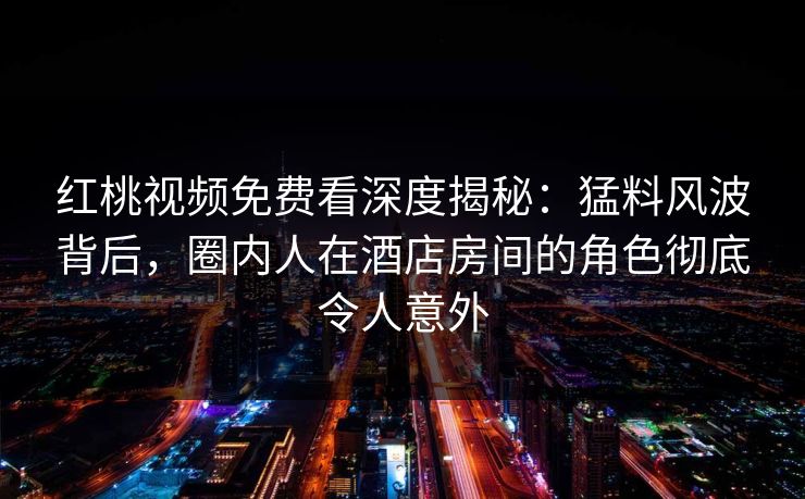 红桃视频免费看深度揭秘:猛料风波背后,圈内人在酒店房间的角色彻底令人意外