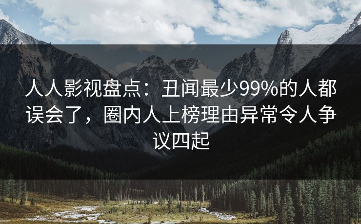 人人影视盘点：丑闻最少99%的人都误会了，圈内人上榜理由异常令人争议四起