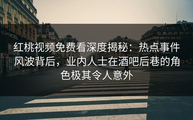 红桃视频免费看深度揭秘:热点事件风波背后,业内人士在酒吧后巷的角色极其令人意外