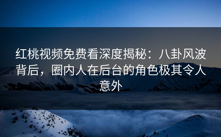 红桃视频免费看深度揭秘:八卦风波背后,圈内人在后台的角色极其令人意外