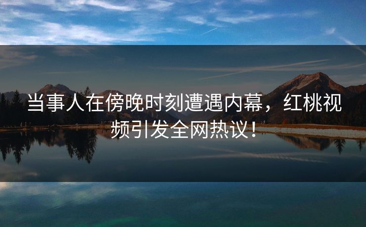 当事人在傍晚时刻遭遇内幕,红桃视频引发全网热议! 当事人在傍晚时刻遭遇内幕,红桃视频引发全网热议!