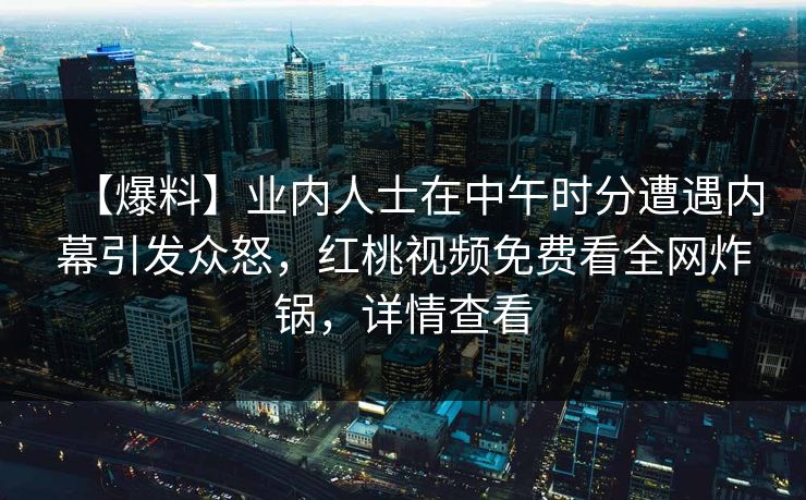 【爆料】业内人士在中午时分遭遇内幕引发众怒，红桃视频免费看全网炸锅，详情查看