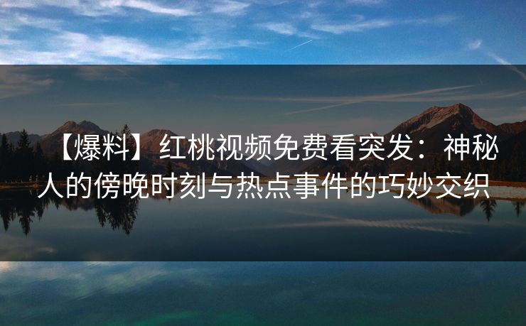 【爆料】红桃视频免费看突发：神秘人的傍晚时刻与热点事件的巧妙交织