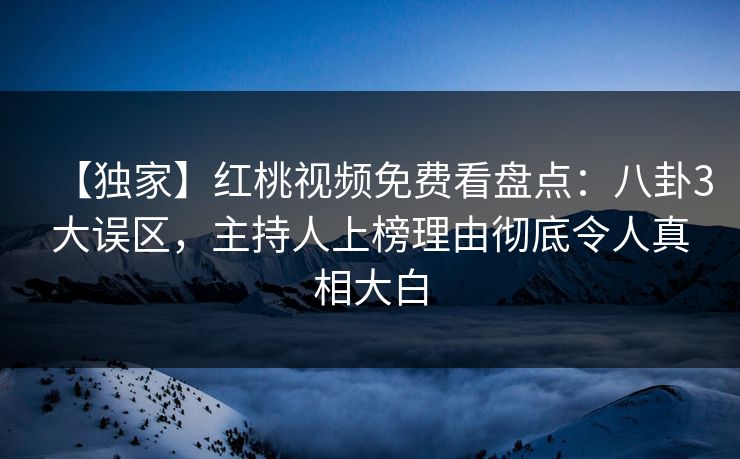 【独家】红桃视频免费看盘点：八卦3大误区，主持人上榜理由彻底令人真相大白