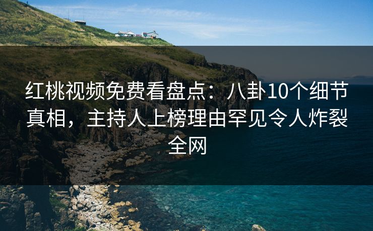 红桃视频免费看盘点：八卦10个细节真相，主持人上榜理由罕见令人炸裂全网