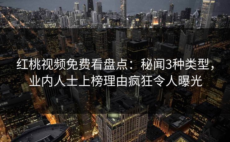 红桃视频免费看盘点:秘闻3种类型,业内人士上榜理由疯狂令人曝光