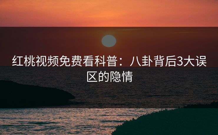 红桃视频免费看科普:八卦背后3大误区的隐情