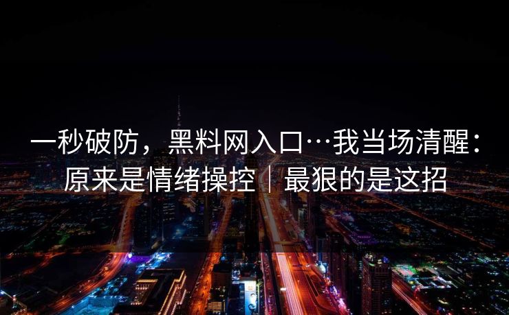 一秒破防,黑料网入口…我当场清醒:原来是情绪操控|最狠的是这招 一秒破防,黑料网入口…我当场清醒:原来是情绪操控|最狠的是这招