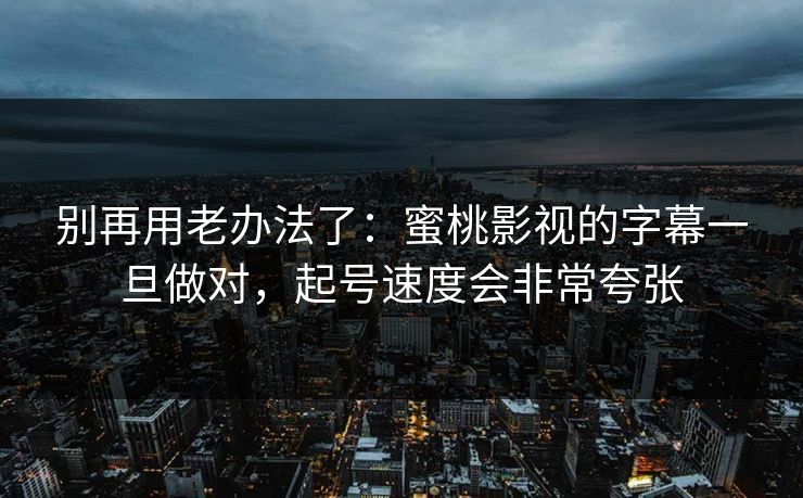 别再用老办法了：蜜桃影视的字幕一旦做对，起号速度会非常夸张